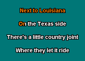 Next to Louisiana
On the Texas side

There's a little countryjoint

Where they let it ride