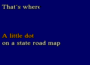 That's where

A little dot
on a state road map