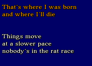 That's where I was born
and where I'll die

Things move
at a slower pace
nobodys in the rat race