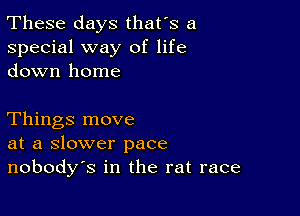 These days that's a
special way of life
down home

Things move
at a slower pace
nobodys in the rat race