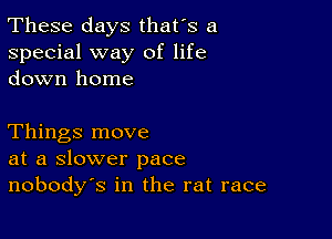 These days that's a
special way of life
down home

Things move
at a slower pace
nobodys in the rat race