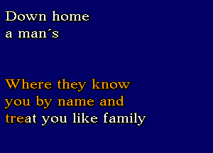 Down home
a man's

XVhere they know
you by name and
treat you like family