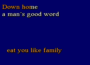 Down home
a man's good word

eat you like family