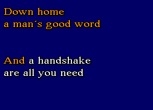 Down home
a man's good word

And a handshake
are all you need