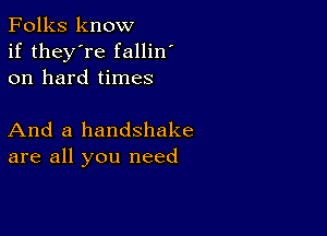 Folks know
if they're fallin'
on hard times

And a handshake
are all you need