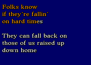 Folks know
if they're fallin'
on hard times

They can fall back on
those of us raised up
down home