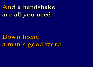 And a handshake
are all you need

Down home
a man's good word