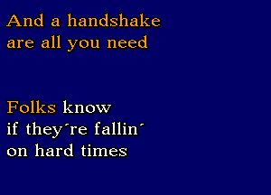 And a handshake
are all you need

Folks know
if they're fallin'
on hard times