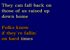 They can fall back on
those of us raised up
down home

Folks know
if they're fallin'
on hard times