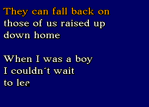 They can fall back on
those of us raised up
down home

XVhen I was a boy
I couldn't wait
to he?