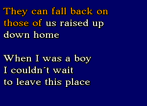 They can fall back on
those of us raised up
down home

XVhen I was a boy
I couldn't wait
to leave this place