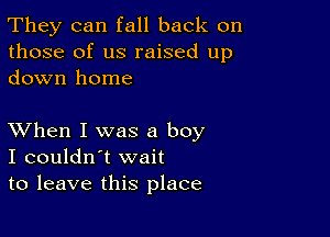 They can fall back on
those of us raised up
down home

XVhen I was a boy
I couldn't wait
to leave this place