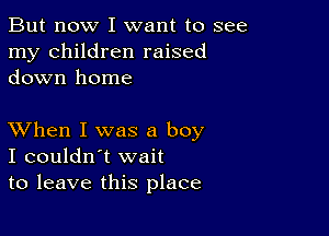 But now I want to see
my children raised
down home

XVhen I was a boy
I couldn't wait
to leave this place