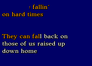 fallin'
on hard times

They can fall back on
those of us raised up
down home