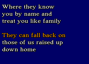 XVhere they know
you by name and
treat you like family

They can fall back on
those of us raised up
down home