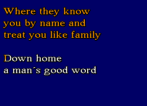 XVhere they know
you by name and
treat you like family

Down home
a man's good word