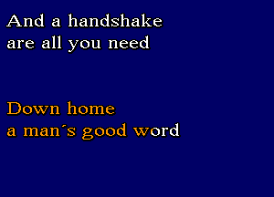 And a handshake
are all you need

Down home
a man's good word