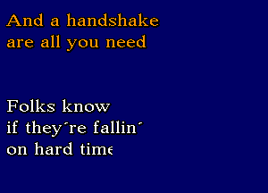 And a handshake
are all you need

Folks know
if they're fallin'
on hard time