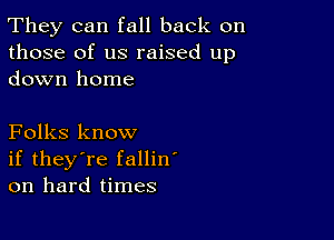 They can fall back on
those of us raised up
down home

Folks know
if they're fallin'
on hard times