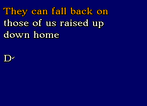 They can fall back on
those of us raised up
down home

Dr