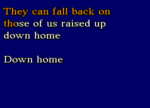 They can fall back on
those of us raised up
down home

Down home