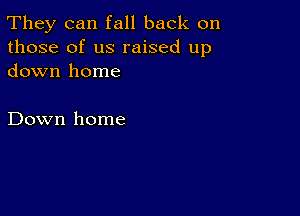 They can fall back on
those of us raised up
down home

Down home