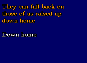 They can fall back on
those of us raised up
down home

Down home