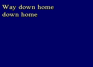 TWay down home
down home