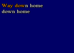 TWay down home
down home