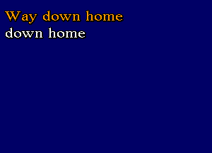 TWay down home
down home