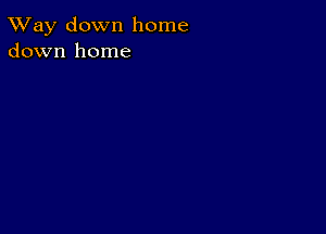 TWay down home
down home