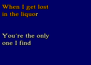 TWhen I get lost
in the liquor

You're the only
one I find