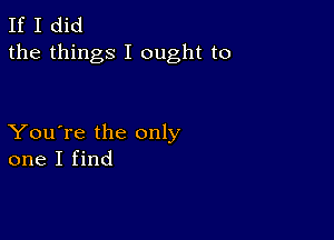 If I did
the things I ought to

You're the only
one I find