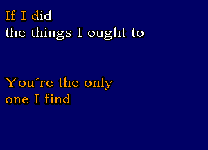 If I did
the things I ought to

You're the only
one I find