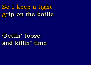 So I keep a tight
grip on the bottle

Gettin' loose
and killin' time