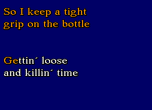 So I keep a tight
grip on the bottle

Gettin' loose
and killin' time