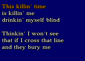 This killin' time
is killin' me
drinkin' myself blind

Thinkin' I won't see
that if I cross that line
and they bury me