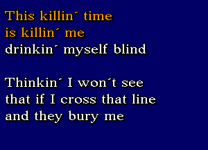 This killin' time
is killin' me
drinkin' myself blind

Thinkin' I won't see
that if I cross that line
and they bury me