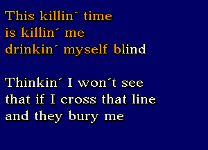 This killin' time
is killin' me
drinkin' myself blind

Thinkin' I won't see
that if I cross that line
and they bury me