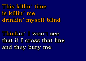 This killin' time
is killin' me
drinkin' myself blind

Thinkin' I won't see
that if I cross that line
and they bury me