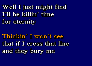 XVell I just might find
I'll be killin time
for eternity

Thinkin' I won't see
that if I cross that line
and they bury me