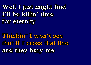 XVell I just might find
I'll be killin time
for eternity

Thinkin' I won't see
that if I cross that line
and they bury me