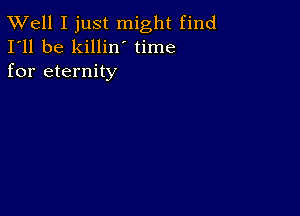 XVell I just might find
I'll be killin time
for eternity