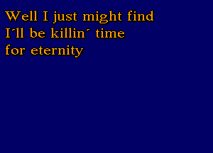 XVell I just might find
I'll be killin time
for eternity