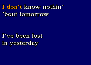 I don't know nothin
bout tomorrow

I ve been lost
in yesterday