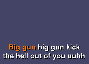 Big gun big gun kick
the hell out of you uuhh