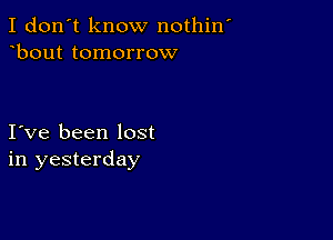 I don't know nothin
bout tomorrow

I ve been lost
in yesterday