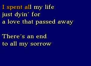 I spent all my life
just dyin' for
a love that passed away

There's an end
to all my sorrow