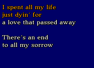 I spent all my life
just dyin' for
a love that passed away

There's an end
to all my sorrow