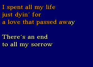 I spent all my life
just dyin' for
a love that passed away

There's an end
to all my sorrow